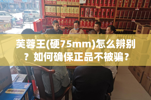 芙蓉王(硬75mm)怎么辨别？如何确保正品不被骗？